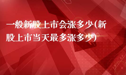 一般新股上市会涨多少(新股上市当天最多涨多少)_https://www.liuyiidc.com_理财百科_第1张