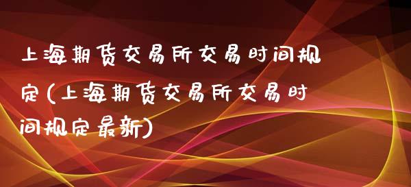 上海期货交易所交易时间规定(上海期货交易所交易时间规定最新)_https://www.liuyiidc.com_期货品种_第1张