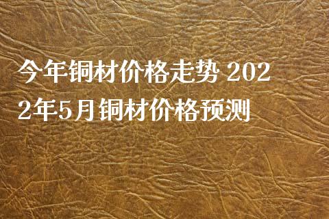 今年铜材走势 2022年5月铜材_https://www.liuyiidc.com_黄金期货_第1张