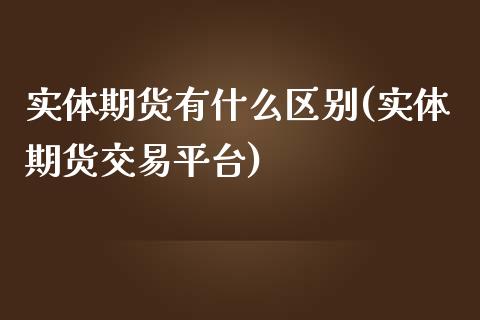 实体期货有什么区别(实体期货交易平台)_https://www.liuyiidc.com_期货品种_第1张