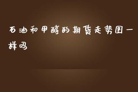 石油和甲醇的期货走势图一样吗_https://www.liuyiidc.com_财经要闻_第1张