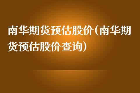 南华期货预估股价(南华期货预估股价查询)_https://www.liuyiidc.com_财经要闻_第1张