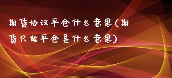 期货协议平仓什么意思(期货只能平仓是什么意思)_https://www.liuyiidc.com_期货直播_第1张