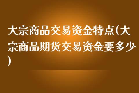 大宗商品交易资金特点(大宗商品期货交易资金要多少)_https://www.liuyiidc.com_国际期货_第1张