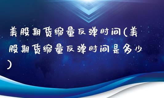 美股期货缩量反弹时间(美股期货缩量反弹时间是多少)_https://www.liuyiidc.com_基金理财_第1张