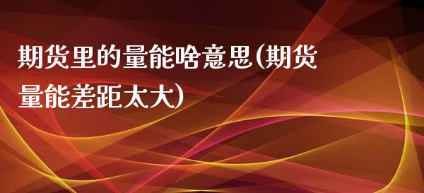 期货里的量能啥意思(期货量能差距太大)_https://www.liuyiidc.com_期货直播_第1张