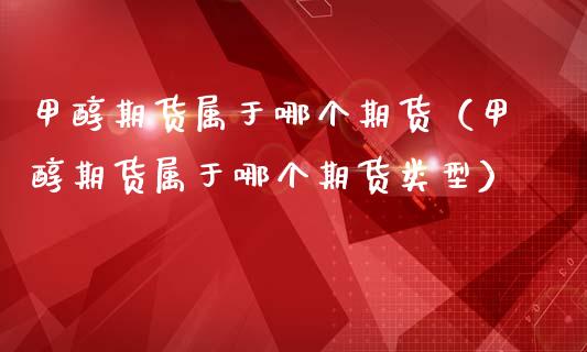 甲醇期货属于哪个期货（甲醇期货属于哪个期货类型）_https://www.liuyiidc.com_黄金期货_第1张