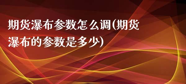 期货瀑布参数怎么调(期货瀑布的参数是多少)_https://www.liuyiidc.com_国际期货_第1张