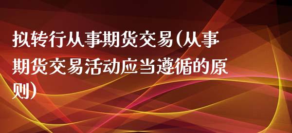 拟转行从事期货交易(从事期货交易活动应当遵循的原则)_https://www.liuyiidc.com_理财品种_第1张