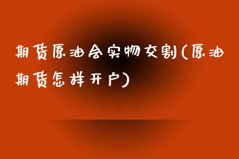 期货原油会实物交割(原油期货怎样开户)_https://www.liuyiidc.com_期货理财_第1张