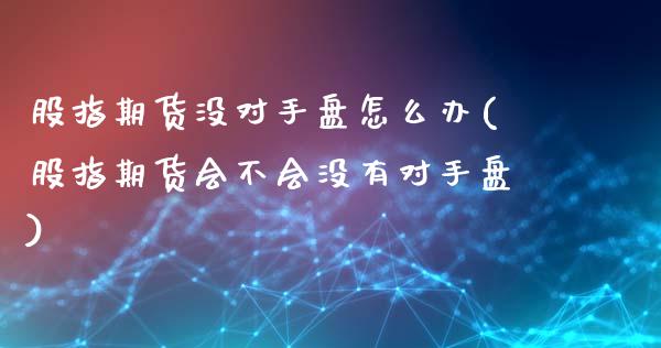 股指期货没对手盘怎么办(股指期货会不会没有对手盘)_https://www.liuyiidc.com_基金理财_第1张