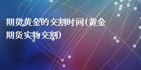 期货黄金的交割时间(黄金期货实物交割)_https://www.liuyiidc.com_期货品种_第1张