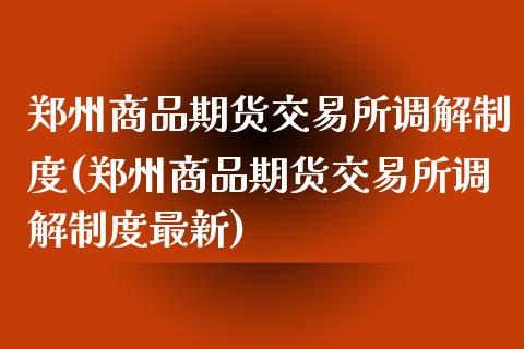 郑州商品期货交易所调解制度(郑州商品期货交易所调解制度最新)_https://www.liuyiidc.com_期货交易所_第1张