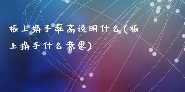 板上换手率高说明什么(板上换手什么意思)_https://www.liuyiidc.com_理财百科_第1张