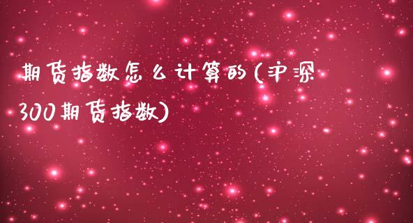 期货指数怎么计算的(沪深300期货指数)_https://www.liuyiidc.com_理财品种_第1张