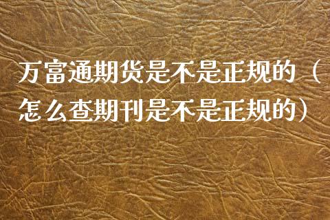 万富通期货是不是的（怎么查期刊是不是的）_https://www.liuyiidc.com_黄金期货_第1张