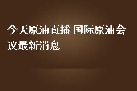 今天原油直播 国际原油最新_https://www.liuyiidc.com_原油直播室_第1张