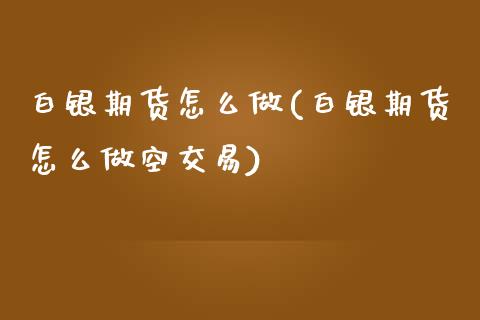 白银期货怎么做(白银期货怎么做空交易)_https://www.liuyiidc.com_国际期货_第1张