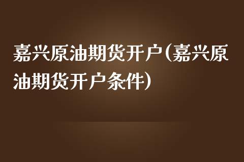 嘉兴原油期货开户(嘉兴原油期货开户条件)