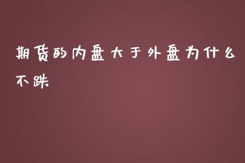 期货的内盘大于外盘为什么不跌_https://www.liuyiidc.com_基金理财_第1张