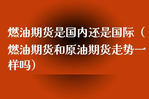 燃油期货是国内还是国际（燃油期货和原油期货走势一样吗）