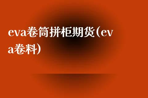 eva卷筒拼柜期货(eva卷料)_https://www.liuyiidc.com_基金理财_第1张