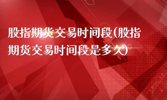 股指期货交易时间段(股指期货交易时间段是多久)_https://www.liuyiidc.com_期货知识_第1张