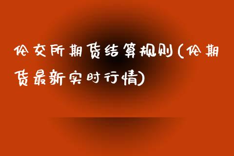 伦交所期货结算规则(伦期货最新实时行情)_https://www.liuyiidc.com_国际期货_第1张