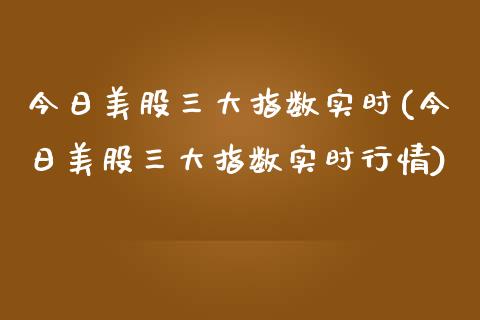 今日美股三大指数实时(今日美股三大指数实时行情)_https://www.liuyiidc.com_期货知识_第1张