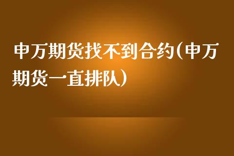 申万期货找不到合约(申万期货一直排队)_https://www.liuyiidc.com_理财品种_第1张