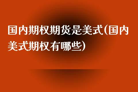 国内期权期货是美式(国内美式期权有哪些)_https://www.liuyiidc.com_理财百科_第1张