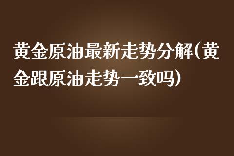 黄金原油最新走势分解(黄金跟原油走势一致吗)_https://www.liuyiidc.com_期货品种_第1张