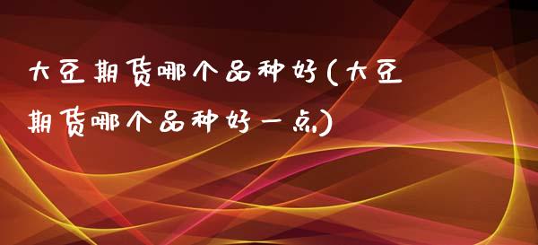 大豆期货哪个品种好(大豆期货哪个品种好一点)_https://www.liuyiidc.com_期货理财_第1张