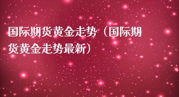 国际期货黄金走势（国际期货黄金走势最新）_https://www.liuyiidc.com_期货理财_第1张