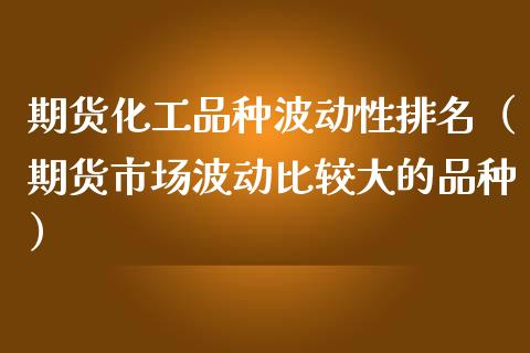 期货化工品种波动性排名（期货市场波动比较大的品种）_https://www.liuyiidc.com_黄金期货_第1张