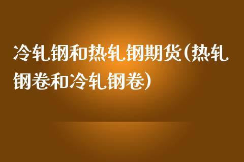 冷轧钢和热轧钢期货(热轧钢卷和冷轧钢卷)_https://www.liuyiidc.com_理财品种_第1张