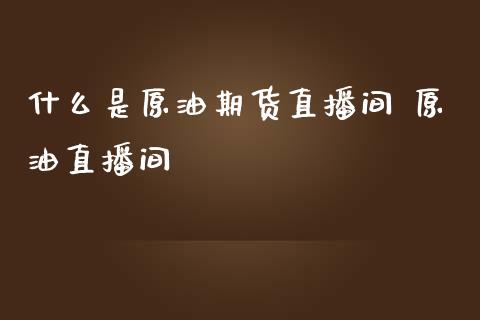 什么是原油期货直播间 原油直播间_https://www.liuyiidc.com_原油直播室_第1张