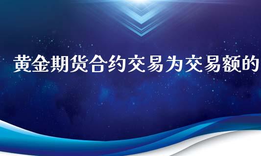 黄金期货合约交易为交易额的_https://www.liuyiidc.com_基金理财_第1张