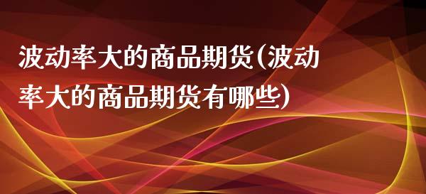 波动率大的商品期货(波动率大的商品期货有哪些)_https://www.liuyiidc.com_期货软件_第1张