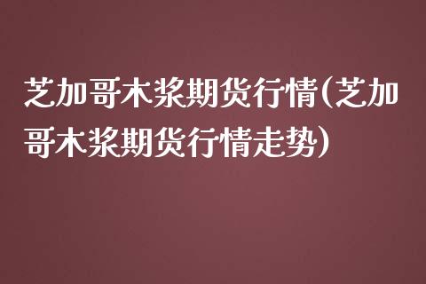 芝加哥木浆期货行情(芝加哥木浆期货行情走势)_https://www.liuyiidc.com_国际期货_第1张