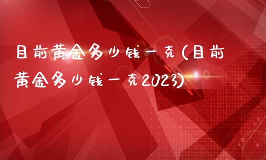 目前黄金多少钱一克(目前黄金多少钱一克2023)_https://www.liuyiidc.com_期货直播_第1张