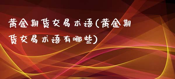 黄金期货交易术语(黄金期货交易术语有哪些)_https://www.liuyiidc.com_期货品种_第1张