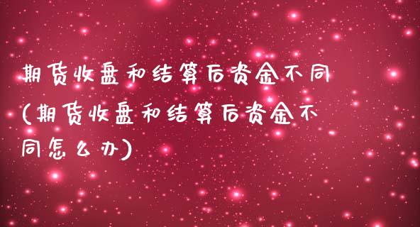 期货收盘和结算后资金不同(期货收盘和结算后资金不同怎么办)_https://www.liuyiidc.com_基金理财_第1张