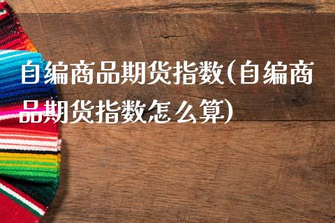 自编商品期货指数(自编商品期货指数怎么算)_https://www.liuyiidc.com_期货交易所_第1张