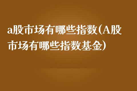 a股市场有哪些指数(A股市场有哪些指数基金)_https://www.liuyiidc.com_股票理财_第1张