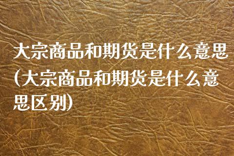 大宗商品和期货是什么意思(大宗商品和期货是什么意思区别)_https://www.liuyiidc.com_财经要闻_第1张