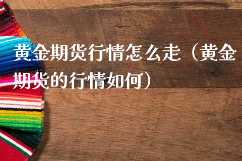 黄金期货行情怎么走（黄金期货的行情如何）_https://www.liuyiidc.com_黄金期货_第1张