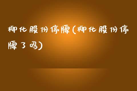 柳化股份停牌(柳化股份停牌了吗)_https://www.liuyiidc.com_股票理财_第1张