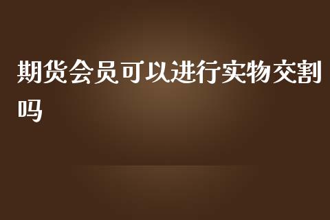 期货会员可以进行实物交割吗_https://www.liuyiidc.com_期货品种_第1张