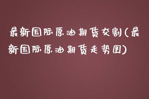 最新国际原油期货交割(最新国际原油期货走势图)_https://www.liuyiidc.com_理财品种_第1张